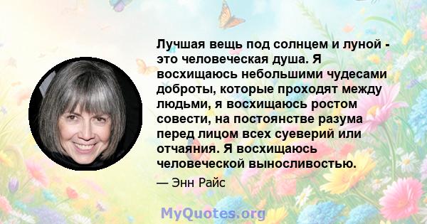 Лучшая вещь под солнцем и луной - это человеческая душа. Я восхищаюсь небольшими чудесами доброты, которые проходят между людьми, я восхищаюсь ростом совести, на постоянстве разума перед лицом всех суеверий или