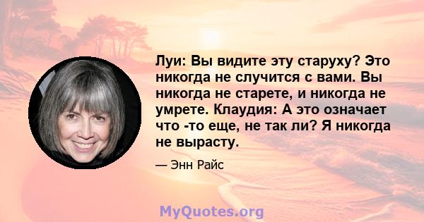 Луи: Вы видите эту старуху? Это никогда не случится с вами. Вы никогда не старете, и никогда не умрете. Клаудия: А это означает что -то еще, не так ли? Я никогда не вырасту.