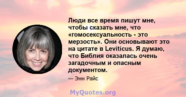 Люди все время пишут мне, чтобы сказать мне, что «гомосексуальность - это мерзость». Они основывают это на цитате в Leviticus. Я думаю, что Библия оказалась очень загадочным и опасным документом.