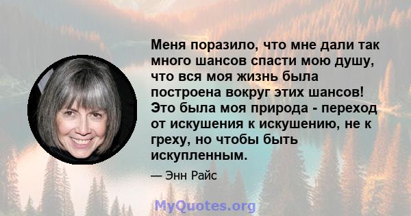 Меня поразило, что мне дали так много шансов спасти мою душу, что вся моя жизнь была построена вокруг этих шансов! Это была моя природа - переход от искушения к искушению, не к греху, но чтобы быть искупленным.