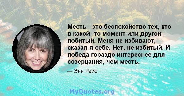 Месть - это беспокойство тех, кто в какой -то момент или другой побитый. Меня не избивают, сказал я себе. Нет, не избитый. И победа гораздо интереснее для созерцания, чем месть.