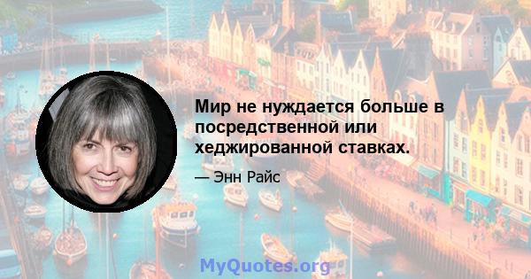 Мир не нуждается больше в посредственной или хеджированной ставках.