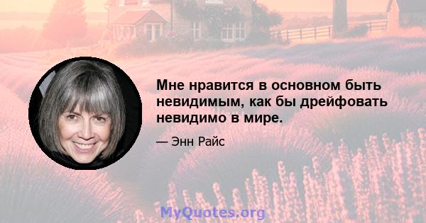 Мне нравится в основном быть невидимым, как бы дрейфовать невидимо в мире.