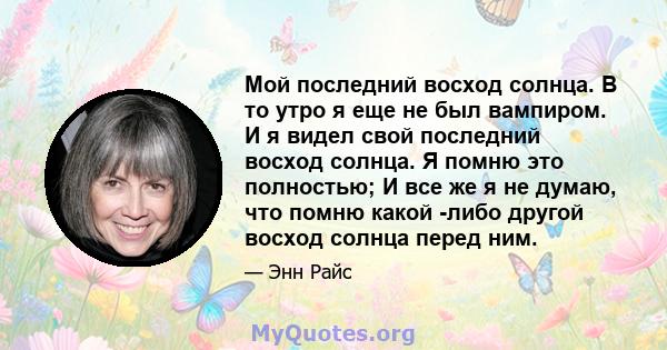 Мой последний восход солнца. В то утро я еще не был вампиром. И я видел свой последний восход солнца. Я помню это полностью; И все же я не думаю, что помню какой -либо другой восход солнца перед ним.