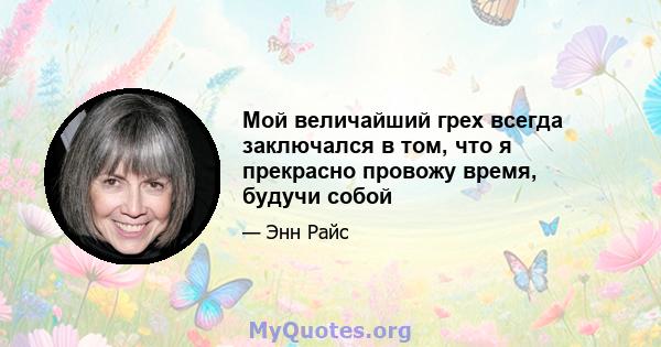 Мой величайший грех всегда заключался в том, что я прекрасно провожу время, будучи собой