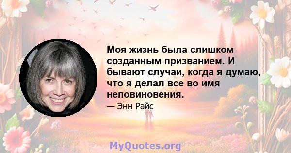 Моя жизнь была слишком созданным призванием. И бывают случаи, когда я думаю, что я делал все во имя неповиновения.