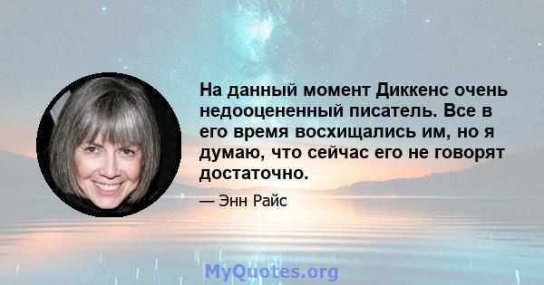 На данный момент Диккенс очень недооцененный писатель. Все в его время восхищались им, но я думаю, что сейчас его не говорят достаточно.