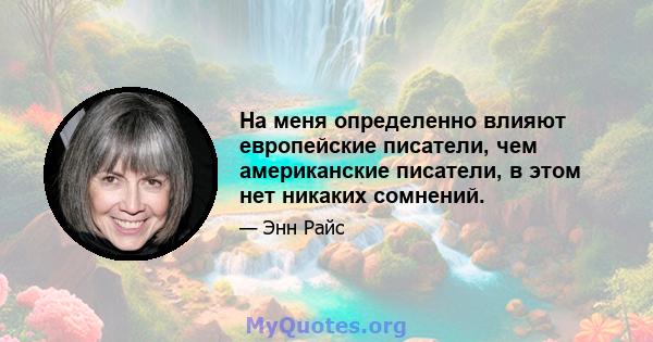 На меня определенно влияют европейские писатели, чем американские писатели, в этом нет никаких сомнений.