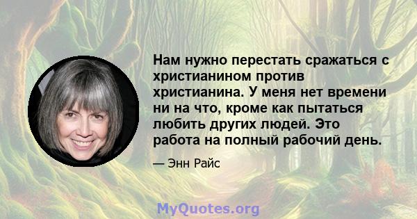 Нам нужно перестать сражаться с христианином против христианина. У меня нет времени ни на что, кроме как пытаться любить других людей. Это работа на полный рабочий день.