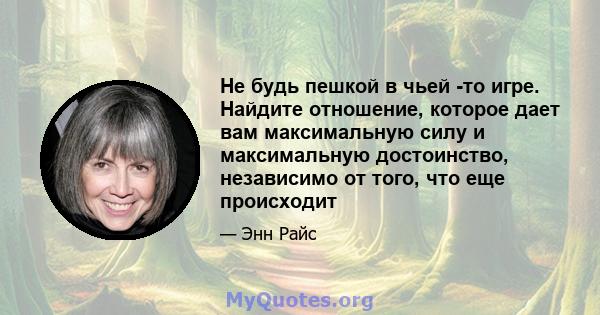 Не будь пешкой в ​​чьей -то игре. Найдите отношение, которое дает вам максимальную силу и максимальную достоинство, независимо от того, что еще происходит