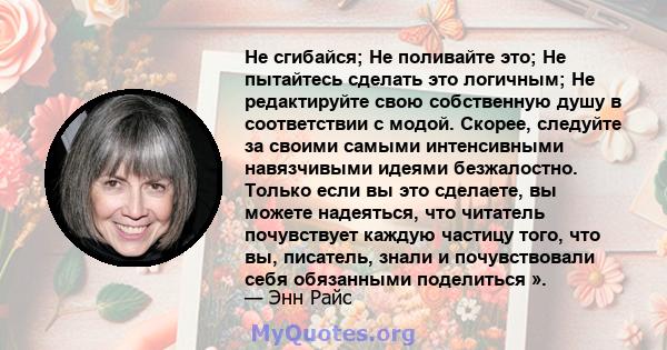 Не сгибайся; Не поливайте это; Не пытайтесь сделать это логичным; Не редактируйте свою собственную душу в соответствии с модой. Скорее, следуйте за своими самыми интенсивными навязчивыми идеями безжалостно. Только если