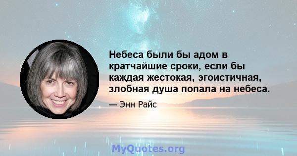 Небеса были бы адом в кратчайшие сроки, если бы каждая жестокая, эгоистичная, злобная душа попала на небеса.