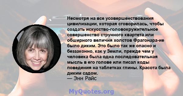 Несмотря на все усовершенствования цивилизации, которая сговорилась, чтобы создать искусство-головокружительное совершенство струнного квартета или обширного величия холстов Фрагонара-ие было диким. Это было так же