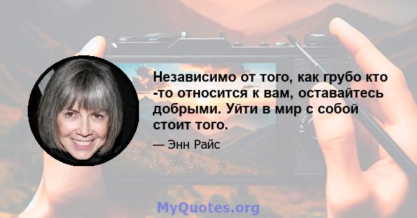 Независимо от того, как грубо кто -то относится к вам, оставайтесь добрыми. Уйти в мир с собой стоит того.