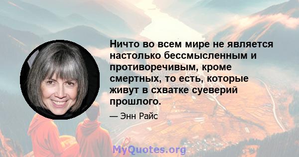 Ничто во всем мире не является настолько бессмысленным и противоречивым, кроме смертных, то есть, которые живут в схватке суеверий прошлого.