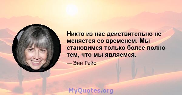 Никто из нас действительно не меняется со временем. Мы становимся только более полно тем, что мы являемся.