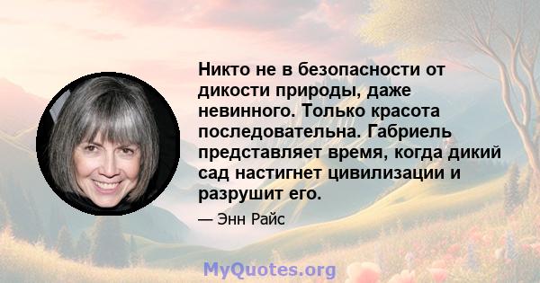 Никто не в безопасности от дикости природы, даже невинного. Только красота последовательна. Габриель представляет время, когда дикий сад настигнет цивилизации и разрушит его.