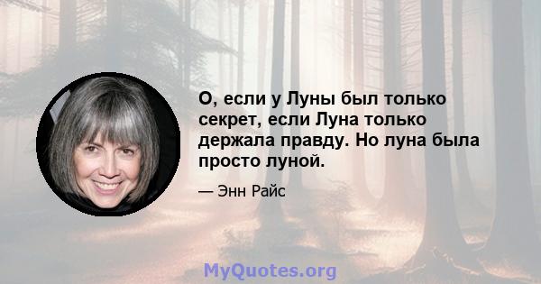 О, если у Луны был только секрет, если Луна только держала правду. Но луна была просто луной.