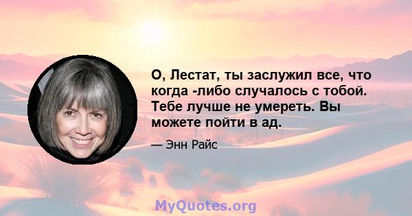 О, Лестат, ты заслужил все, что когда -либо случалось с тобой. Тебе лучше не умереть. Вы можете пойти в ад.