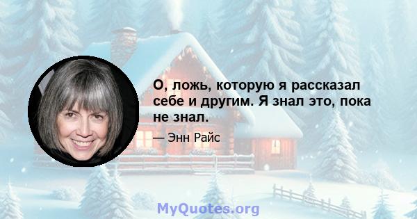 О, ложь, которую я рассказал себе и другим. Я знал это, пока не знал.