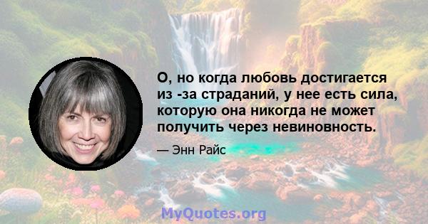 О, но когда любовь достигается из -за страданий, у нее есть сила, которую она никогда не может получить через невиновность.