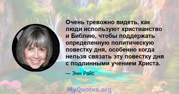 Очень тревожно видеть, как люди используют христианство и Библию, чтобы поддержать определенную политическую повестку дня, особенно когда нельзя связать эту повестку дня с подлинными учением Христа.