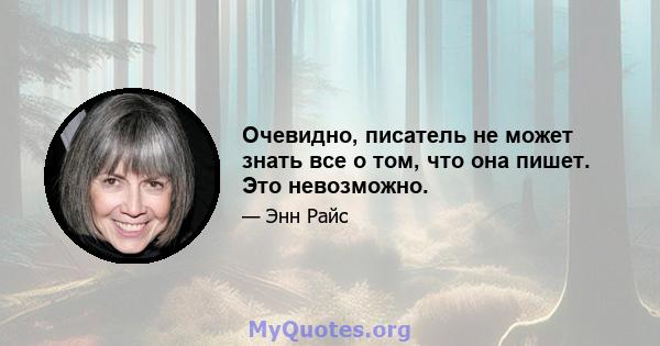 Очевидно, писатель не может знать все о том, что она пишет. Это невозможно.