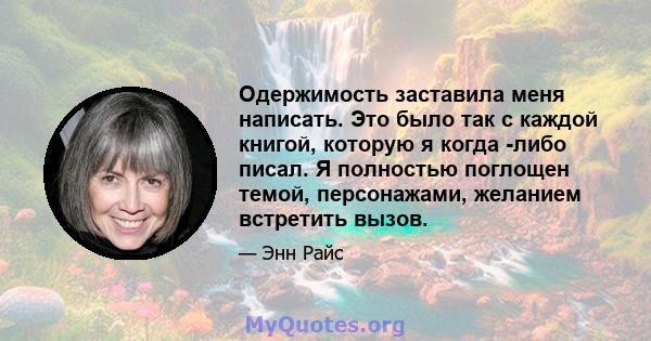 Одержимость заставила меня написать. Это было так с каждой книгой, которую я когда -либо писал. Я полностью поглощен темой, персонажами, желанием встретить вызов.