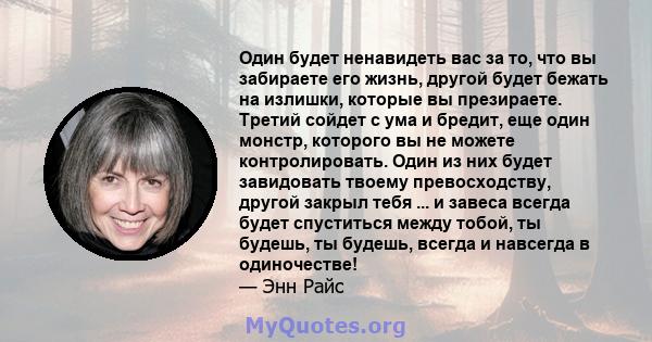 Один будет ненавидеть вас за то, что вы забираете его жизнь, другой будет бежать на излишки, которые вы презираете. Третий сойдет с ума и бредит, еще один монстр, которого вы не можете контролировать. Один из них будет