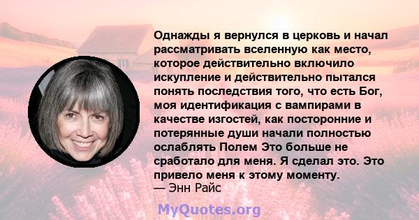 Однажды я вернулся в церковь и начал рассматривать вселенную как место, которое действительно включило искупление и действительно пытался понять последствия того, что есть Бог, моя идентификация с вампирами в качестве