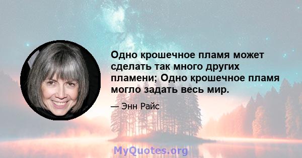 Одно крошечное пламя может сделать так много других пламени; Одно крошечное пламя могло задать весь мир.