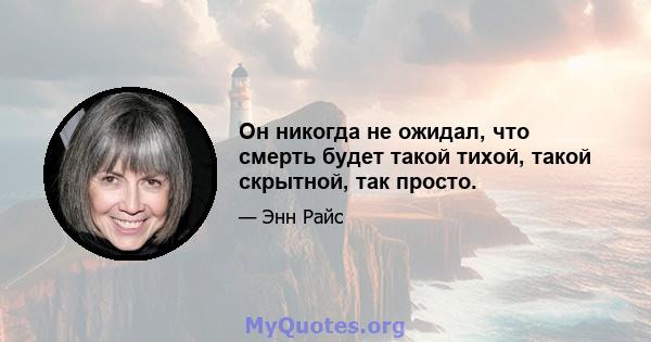 Он никогда не ожидал, что смерть будет такой тихой, такой скрытной, так просто.