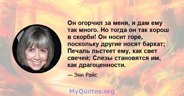 Он огорчил за меня, я дам ему так много. Но тогда он так хорош в скорби! Он носит горе, поскольку другие носят бархат; Печаль льстеет ему, как свет свечей; Слезы становятся им, как драгоценности.