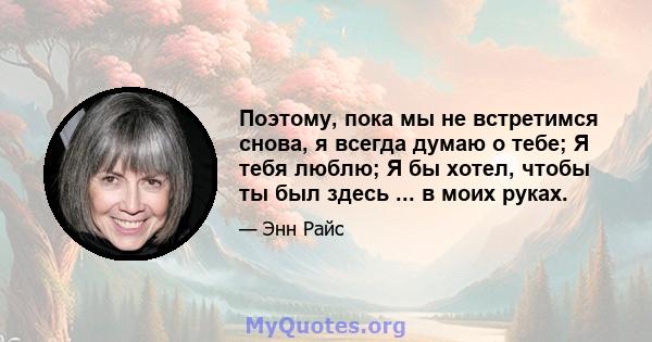 Поэтому, пока мы не встретимся снова, я всегда думаю о тебе; Я тебя люблю; Я бы хотел, чтобы ты был здесь ... в моих руках.