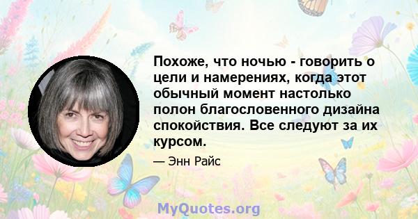 Похоже, что ночью - говорить о цели и намерениях, когда этот обычный момент настолько полон благословенного дизайна спокойствия. Все следуют за их курсом.