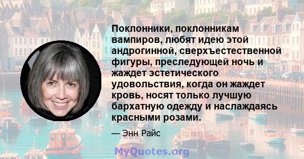 Поклонники, поклонникам вампиров, любят идею этой андрогинной, сверхъестественной фигуры, преследующей ночь и жаждет эстетического удовольствия, когда он жаждет кровь, носят только лучшую бархатную одежду и наслаждаясь