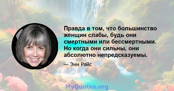 Правда в том, что большинство женщин слабы, будь они смертными или бессмертными. Но когда они сильны, они абсолютно непредсказуемы.