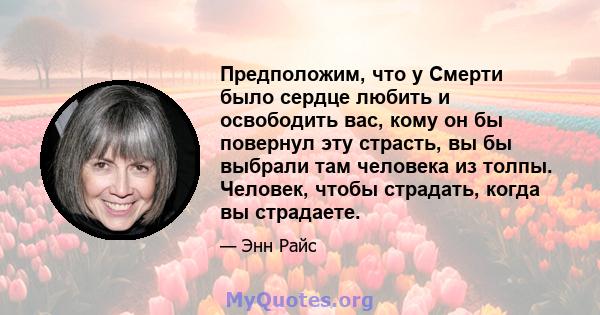 Предположим, что у Смерти было сердце любить и освободить вас, кому он бы повернул эту страсть, вы бы выбрали там человека из толпы. Человек, чтобы страдать, когда вы страдаете.