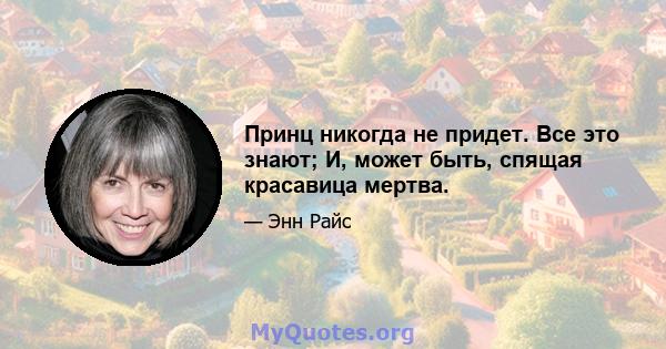 Принц никогда не придет. Все это знают; И, может быть, спящая красавица мертва.