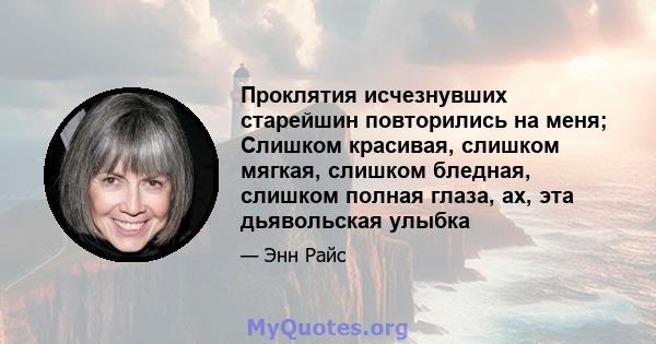 Проклятия исчезнувших старейшин повторились на меня; Слишком красивая, слишком мягкая, слишком бледная, слишком полная глаза, ах, эта дьявольская улыбка