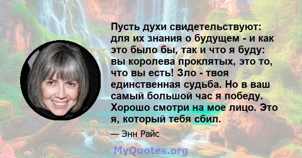 Пусть духи свидетельствуют: для их знания о будущем - и как это было бы, так и что я буду: вы королева проклятых, это то, что вы есть! Зло - твоя единственная судьба. Но в ваш самый большой час я победу. Хорошо смотри