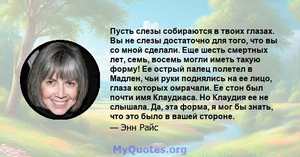 Пусть слезы собираются в твоих глазах. Вы не слезы достаточно для того, что вы со мной сделали. Еще шесть смертных лет, семь, восемь могли иметь такую ​​форму! Ее острый палец полетел в Мадлен, чьи руки поднялись на ее