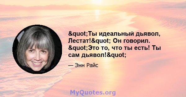 "Ты идеальный дьявол, Лестат!" Он говорил. "Это то, что ты есть! Ты сам дьявол!"