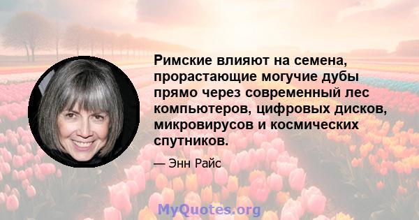 Римские влияют на семена, прорастающие могучие дубы прямо через современный лес компьютеров, цифровых дисков, микровирусов и космических спутников.