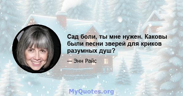 Сад боли, ты мне нужен. Каковы были песни зверей для криков разумных душ?