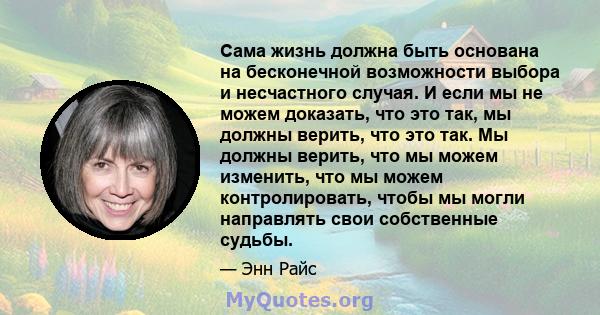 Сама жизнь должна быть основана на бесконечной возможности выбора и несчастного случая. И если мы не можем доказать, что это так, мы должны верить, что это так. Мы должны верить, что мы можем изменить, что мы можем