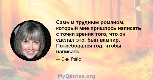 Самым трудным романом, который мне пришлось написать с точки зрения того, что он сделал это, был вампир. Потребовался год, чтобы написать.