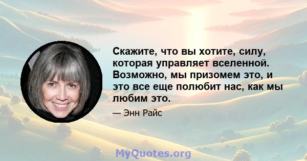 Скажите, что вы хотите, силу, которая управляет вселенной. Возможно, мы призомем это, и это все еще полюбит нас, как мы любим это.