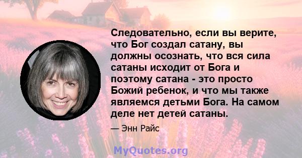 Следовательно, если вы верите, что Бог создал сатану, вы должны осознать, что вся сила сатаны исходит от Бога и поэтому сатана - это просто Божий ребенок, и что мы также являемся детьми Бога. На самом деле нет детей