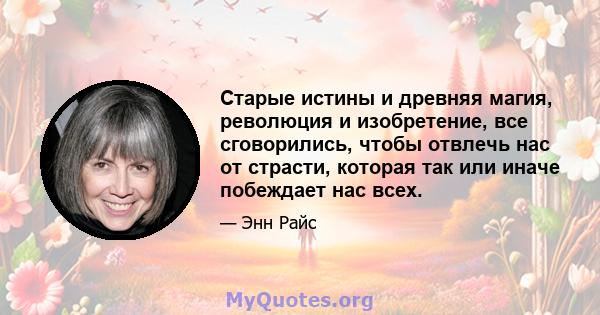 Старые истины и древняя магия, революция и изобретение, все сговорились, чтобы отвлечь нас от страсти, которая так или иначе побеждает нас всех.